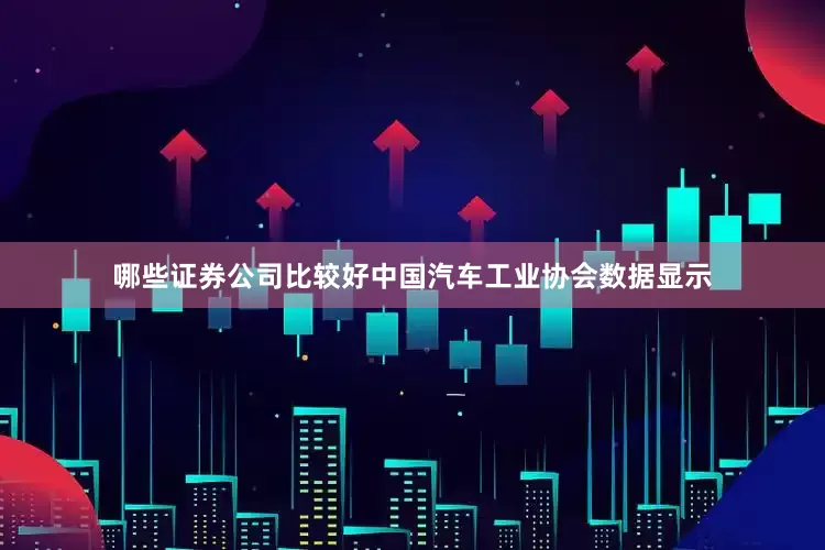 哪些证券公司比较好中国汽车工业协会数据显示
