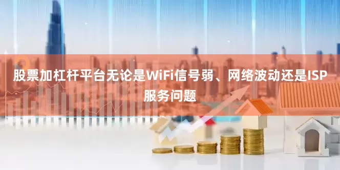 股票加杠杆平台无论是WiFi信号弱、网络波动还是ISP服务问题