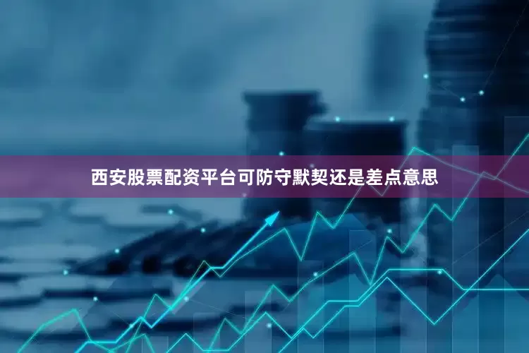 西安股票配资平台可防守默契还是差点意思