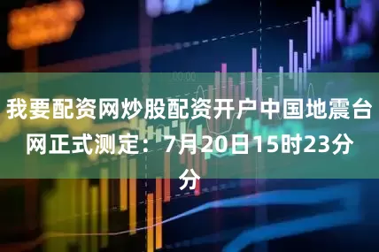 我要配资网炒股配资开户中国地震台网正式测定：7月20日15时23分