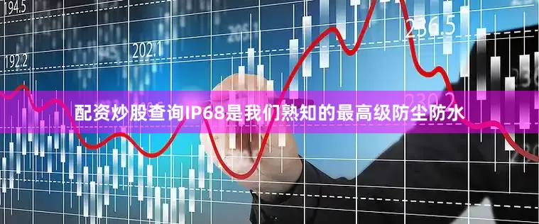 配资炒股查询IP68是我们熟知的最高级防尘防水