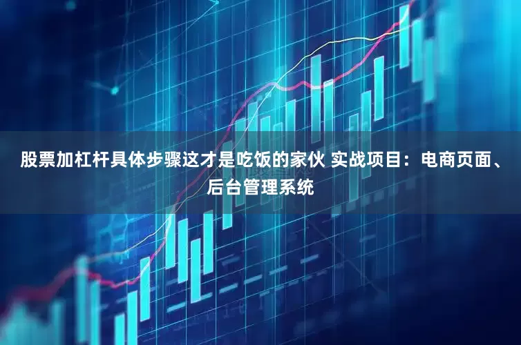 股票加杠杆具体步骤这才是吃饭的家伙 实战项目：电商页面、后台管理系统