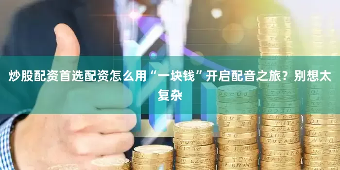 炒股配资首选配资怎么用“一块钱”开启配音之旅？别想太复杂