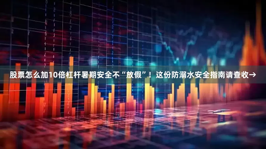股票怎么加10倍杠杆暑期安全不“放假”！这份防溺水安全指南请查收→