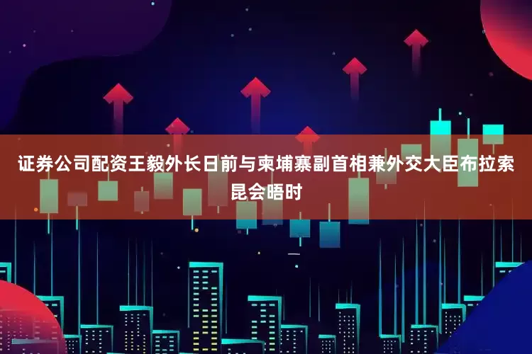 证券公司配资王毅外长日前与柬埔寨副首相兼外交大臣布拉索昆会晤时