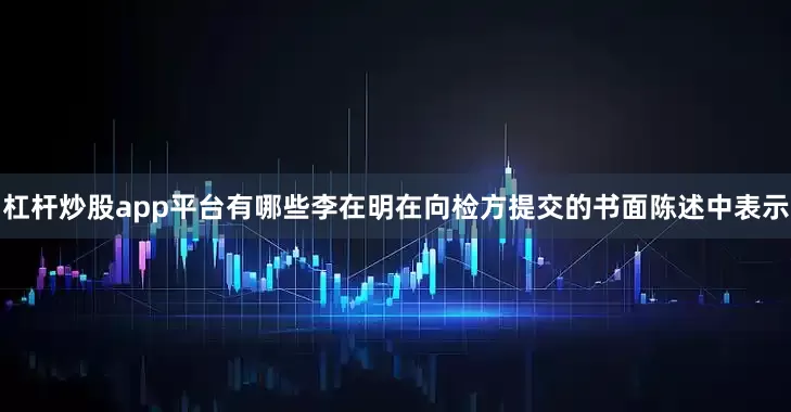 杠杆炒股app平台有哪些李在明在向检方提交的书面陈述中表示