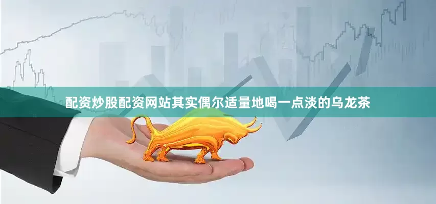 配资炒股配资网站其实偶尔适量地喝一点淡的乌龙茶