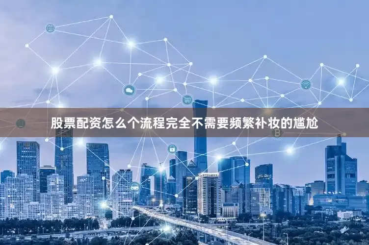 股票配资怎么个流程完全不需要频繁补妆的尴尬