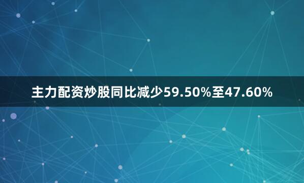 主力配资炒股同比减少59.50%至47.60%