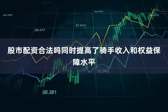 股市配资合法吗同时提高了骑手收入和权益保障水平