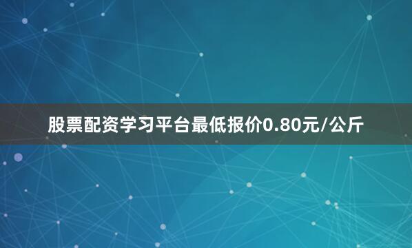 股票配资学习平台最低报价0.80元/公斤