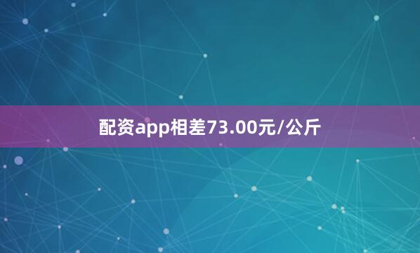 配资app相差73.00元/公斤