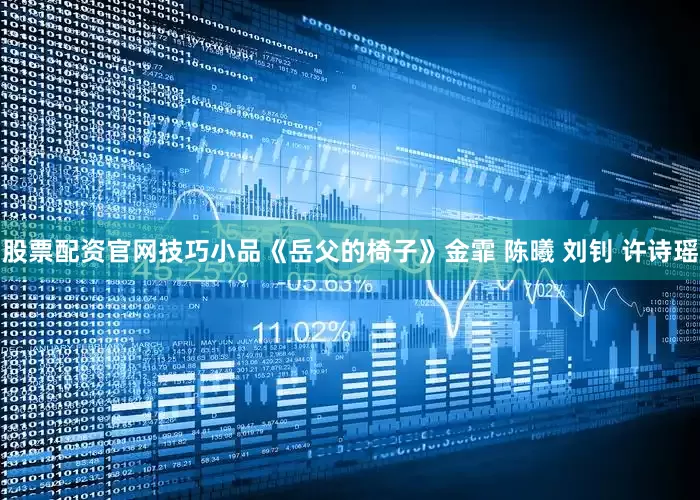 股票配资官网技巧小品《岳父的椅子》金霏 陈曦 刘钊 许诗瑶