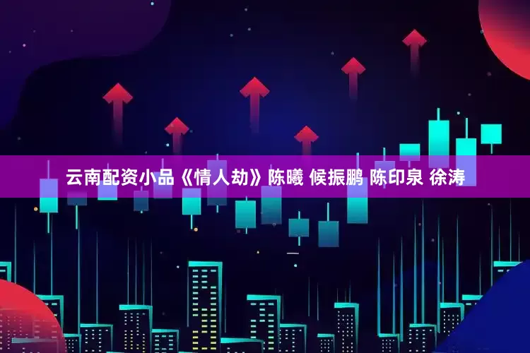 云南配资小品《情人劫》陈曦 候振鹏 陈印泉 徐涛