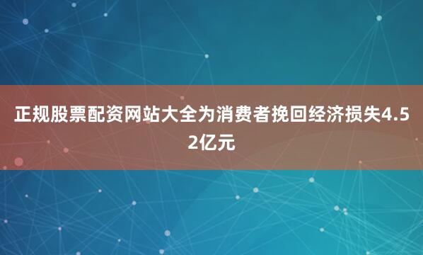 正规股票配资网站大全为消费者挽回经济损失4.52亿元