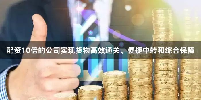 配资10倍的公司实现货物高效通关、便捷中转和综合保障