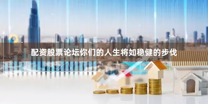 配资股票论坛你们的人生将如稳健的步伐