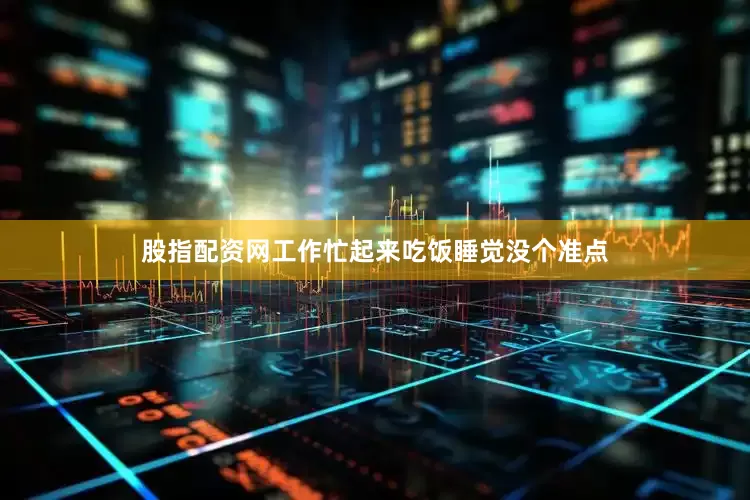股指配资网工作忙起来吃饭睡觉没个准点