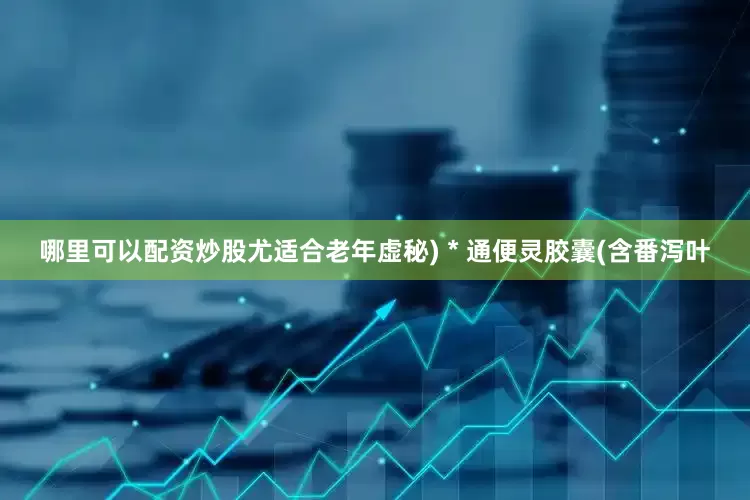 哪里可以配资炒股尤适合老年虚秘) * 通便灵胶囊(含番泻叶