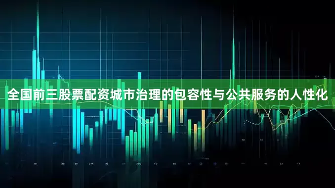 全国前三股票配资城市治理的包容性与公共服务的人性化