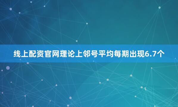 线上配资官网理论上邻号平均每期出现6.7个
