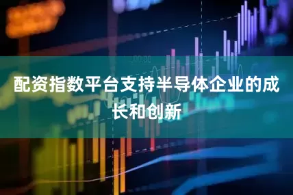 配资指数平台支持半导体企业的成长和创新