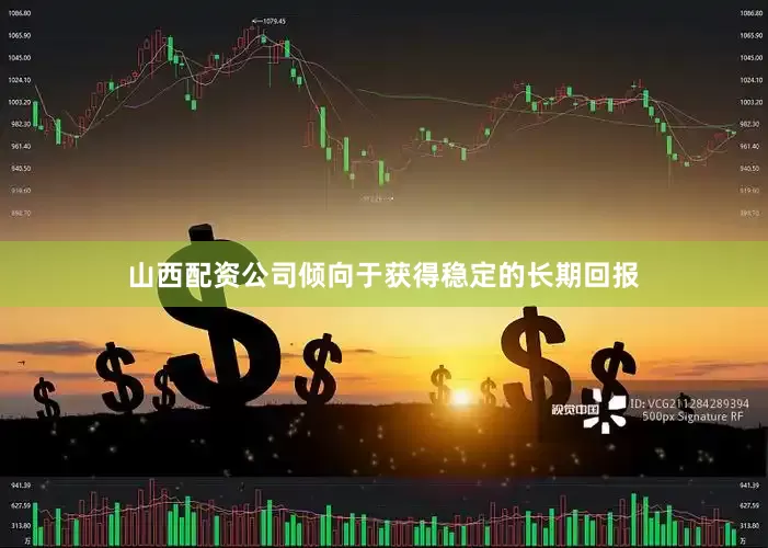 山西配资公司倾向于获得稳定的长期回报