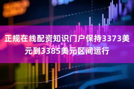 正规在线配资知识门户保持3373美元到3385美元区间运行