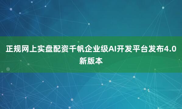 正规网上实盘配资千帆企业级AI开发平台发布4.0新版本