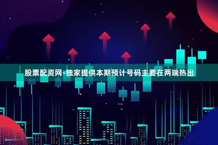股票配资网-独家提供本期预计号码主要在两端热出