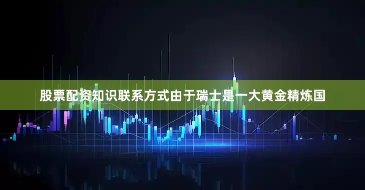股票配资知识联系方式　　由于瑞士是一大黄金精炼国
