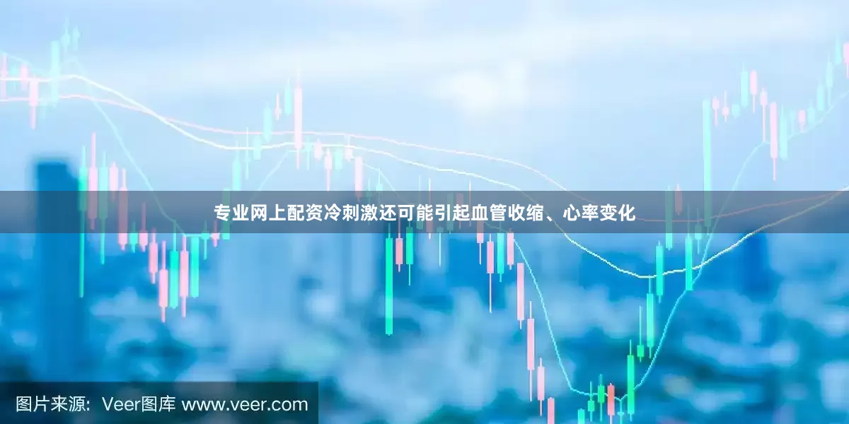 专业网上配资冷刺激还可能引起血管收缩、心率变化