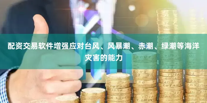 配资交易软件增强应对台风、风暴潮、赤潮、绿潮等海洋灾害的能力