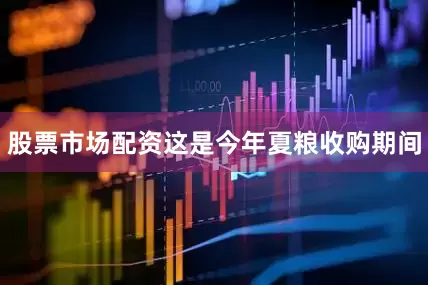 股票市场配资这是今年夏粮收购期间