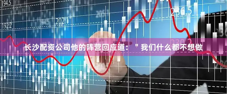 长沙配资公司他的阵营回应道：＂我们什么都不想做