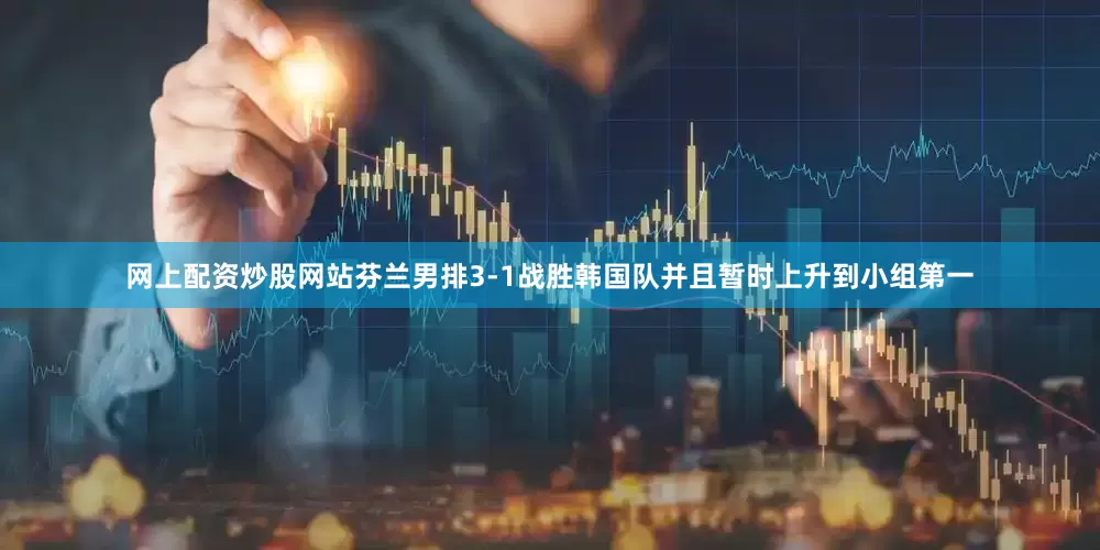 网上配资炒股网站芬兰男排3-1战胜韩国队并且暂时上升到小组第一