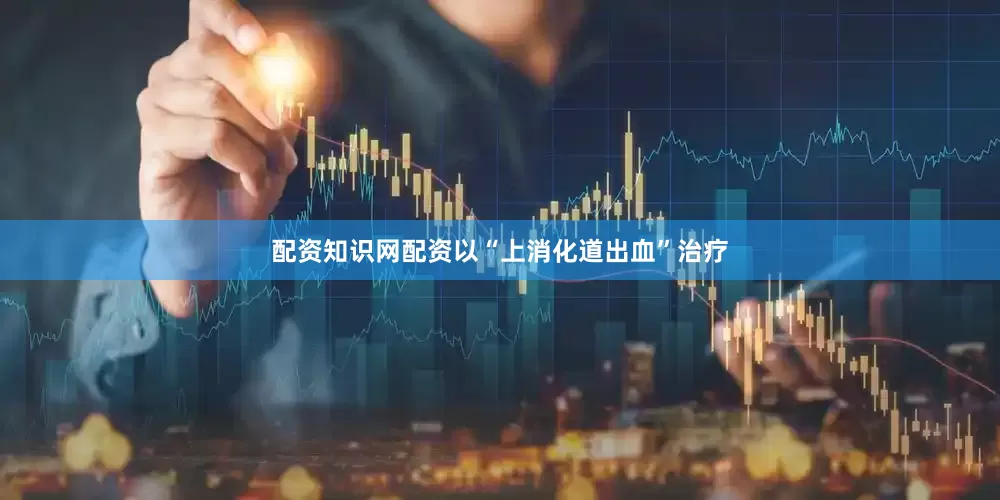 配资知识网配资以“上消化道出血”治疗